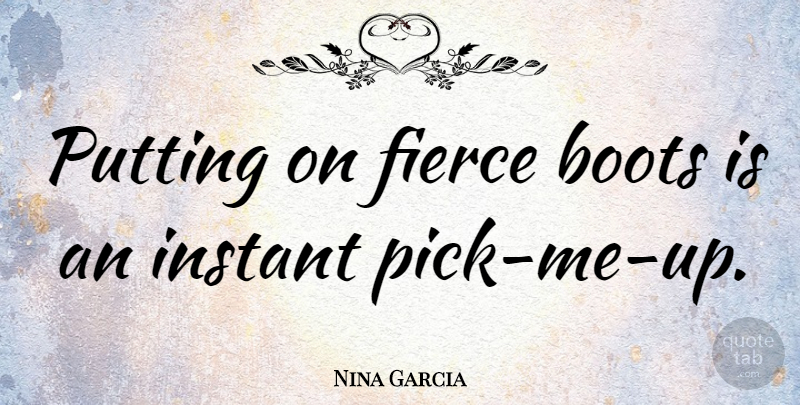 Nina Garcia Quote About Pick Me Up, Boots, Fierce: Putting On Fierce Boots Is...