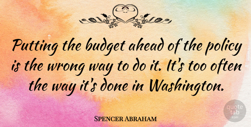Spencer Abraham Quote About Way, Done, Policy: Putting The Budget Ahead Of...