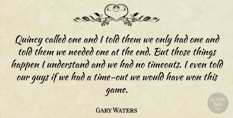 Gary Waters Quote About Guys, Happen, Needed, Understand, Won: Quincy Called One And I...