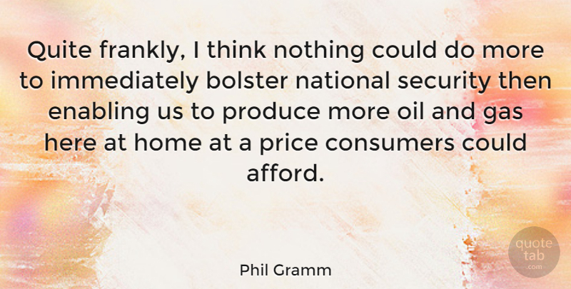 Phil Gramm Quote About Home, Thinking, Oil: Quite Frankly I Think Nothing...