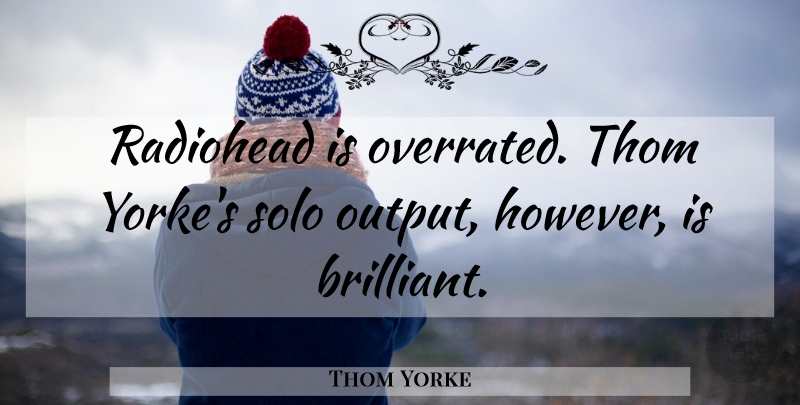 Thom Yorke Quote About Brilliant, Radiohead, Output: Radiohead Is Overrated Thom Yorkes...