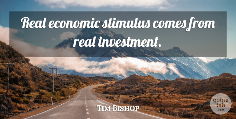 Tim Bishop Quote About Real, Investment, Economic: Real Economic Stimulus Comes From...