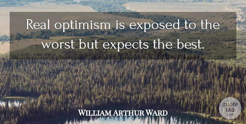 William Arthur Ward Quote About Real, Optimism, Worst: Real Optimism Is Exposed To...