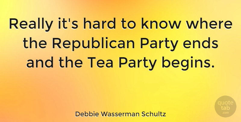 Debbie Wasserman Schultz Quote About Party, Tea, Republican: Really Its Hard To Know...