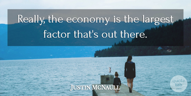 Justin McNaull Quote About Economy, Factor, Largest: Really The Economy Is The...