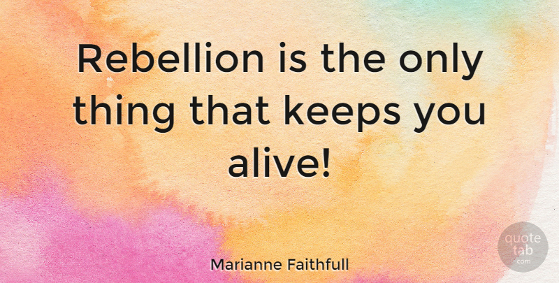 Marianne Faithfull Quote About Uprising, Alive, Rebellion: Rebellion Is The Only Thing...