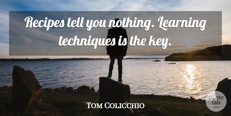 Tom Colicchio Quote About Keys, Recipes, Technique: Recipes Tell You Nothing Learning...