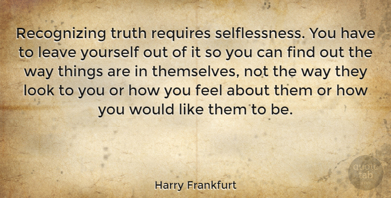 Harry Frankfurt Quote About How You Feel, Way, Looks: Recognizing Truth Requires Selflessness You...
