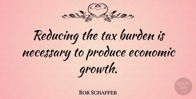 Bob Schaffer Quote About Growth, Economic, Burden: Reducing The Tax Burden Is...