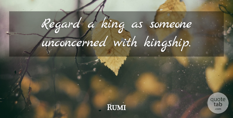 Rumi Quote About Love, Kings, Regard: Regard A King As Someone...