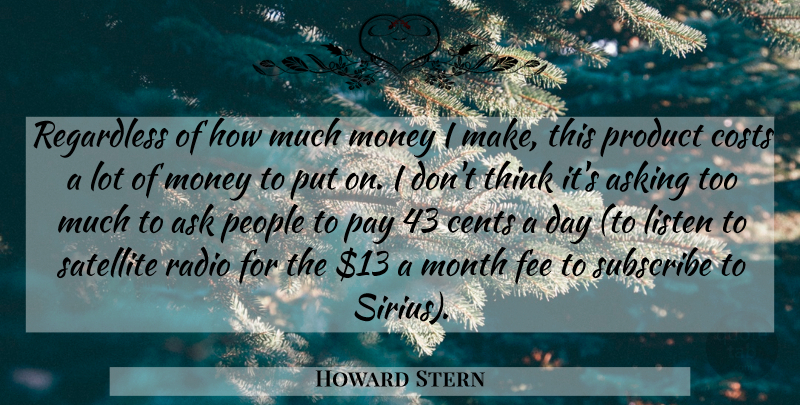 Howard Stern Quote About Asking, Cents, Costs, Fee, Listen: Regardless Of How Much Money...