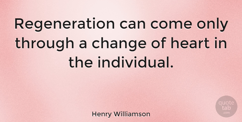 Henry Williamson Quote About Heart, Individual, Change Of Heart: Regeneration Can Come Only Through...