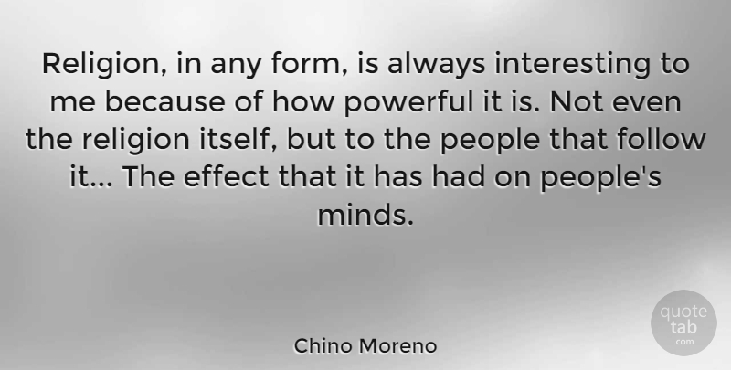 Chino Moreno Quote About Effect, Follow, People, Religion: Religion In Any Form Is...