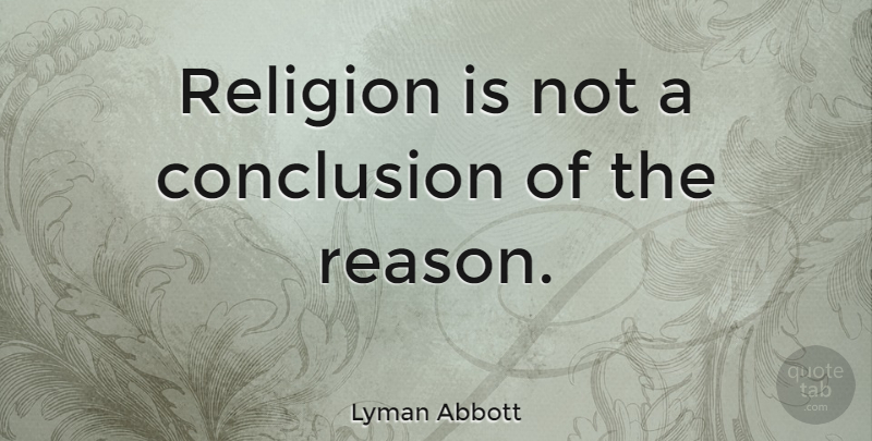 Lyman Abbott Quote About Reason, Conclusion: Religion Is Not A Conclusion...