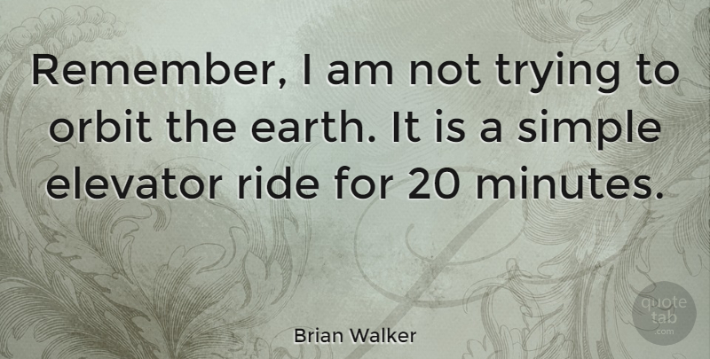 Brian Walker Quote About American Inventor, Earth, Elevator, Orbit, Ride: Remember I Am Not Trying...