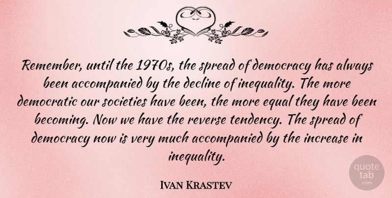 Ivan Krastev Quote About Decline, Democratic, Increase, Reverse, Societies: Remember Until The 1970s The...