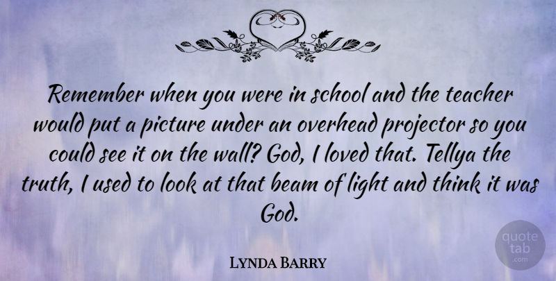 Lynda Barry Quote About Beam, God, Light, Loved, Overhead: Remember When You Were In...
