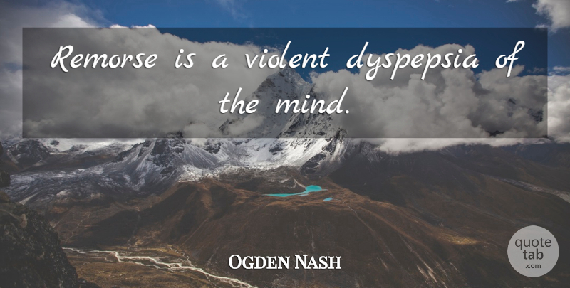 Ogden Nash Quote About American Poet, Mind: Remorse Is A Violent Dyspepsia...