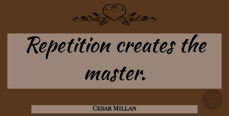 Cesar Millan Quote About Healing, Masters, Repetition: Repetition Creates The Master...
