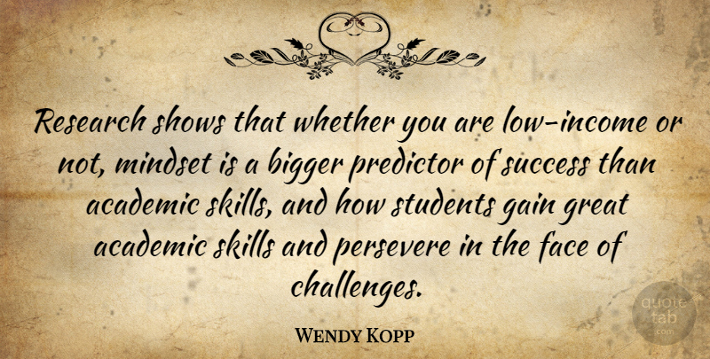 Wendy Kopp Quote About Academic, Bigger, Face, Gain, Great: Research Shows That Whether You...