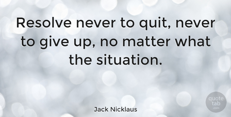 Jack Nicklaus Quote About Giving Up, Golf, Matter: Resolve Never To Quit Never...