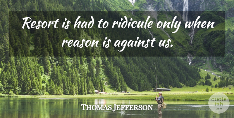 Thomas Jefferson Quote About Political, Politics, Reason: Resort Is Had To Ridicule...
