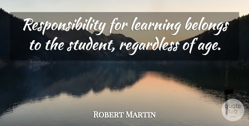 Robert Martin Quote About Belongs, Learning, Regardless, Responsibility: Responsibility For Learning Belongs To...