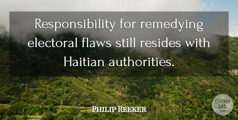 Philip Reeker Quote About Electoral, Flaws, Haitian, Resides, Responsibility: Responsibility For Remedying Electoral Flaws...