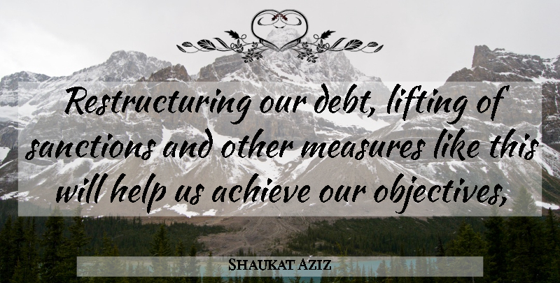 Shaukat Aziz Quote About Achieve, Debt, Help, Lifting, Measures: Restructuring Our Debt Lifting Of...