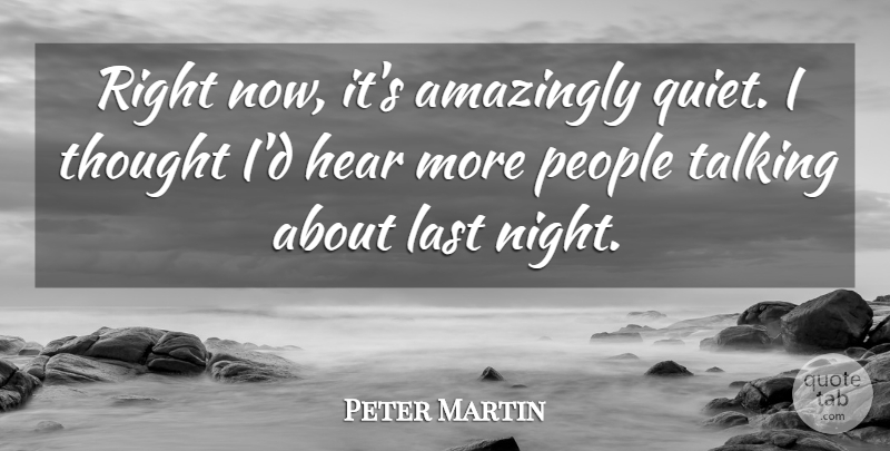 Peter Martin Quote About Amazingly, Hear, Last, People, Talking: Right Now Its Amazingly Quiet...