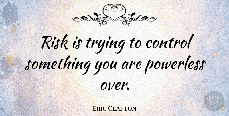 Eric Clapton Quote About Risk, Trying, Powerless: Risk Is Trying To Control...