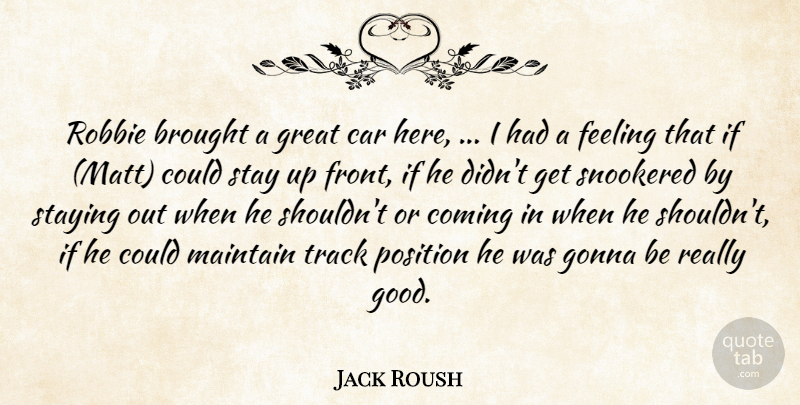 Jack Roush Quote About Brought, Car, Coming, Feeling, Gonna: Robbie Brought A Great Car...