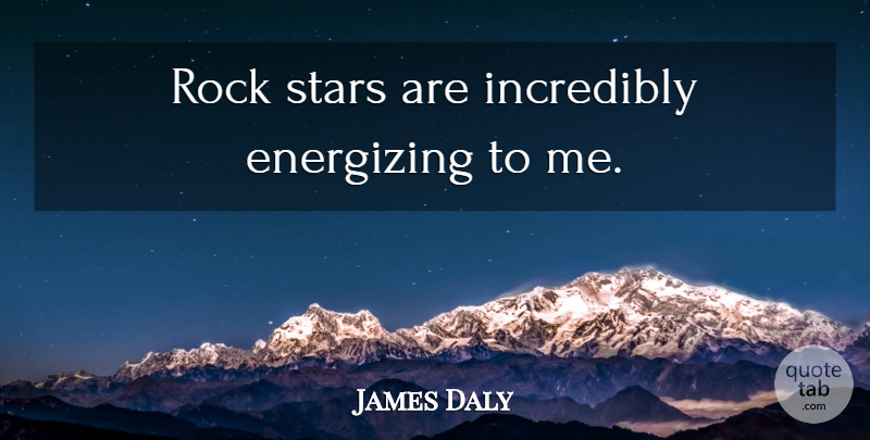 James Daly Quote About Stars, Rocks, Rock Star: Rock Stars Are Incredibly Energizing...