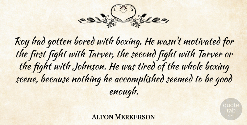 Alton Merkerson Quote About Bored, Boxing, Fight, Good, Gotten: Roy Had Gotten Bored With...