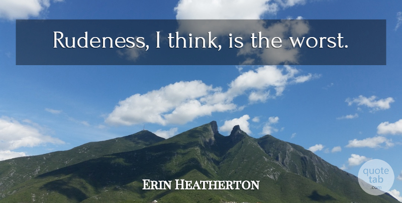 Erin Heatherton Quote About Thinking, Rudeness, Worst: Rudeness I Think Is The...