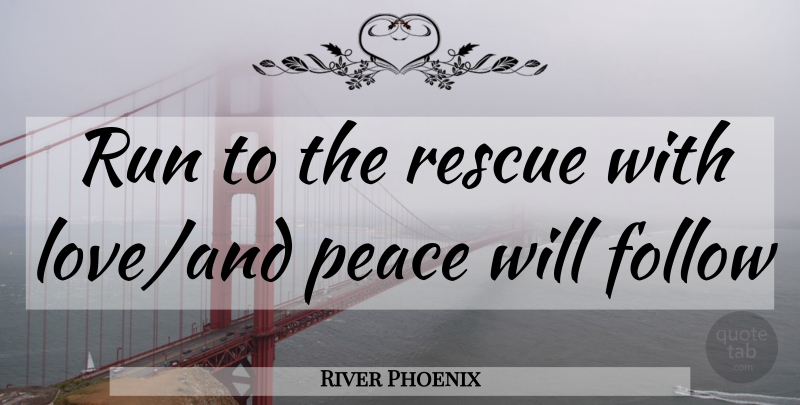 River Phoenix Quote About Running, Peace And Love, Rescue: Run To The Rescue With...