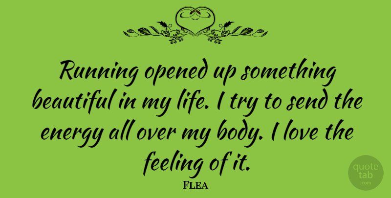 Flea Quote About Beautiful, Energy, Feeling, Life, Love: Running Opened Up Something Beautiful...
