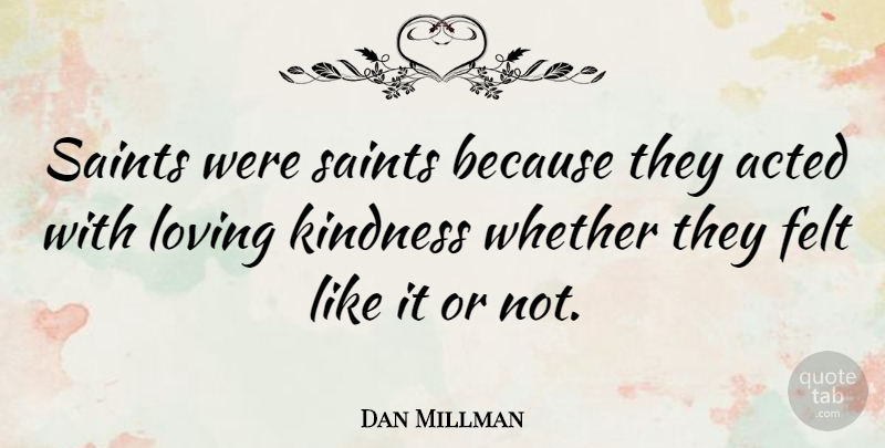 Dan Millman Quote About Acted, Felt, Kindness, Loving, Saints: Saints Were Saints Because They...
