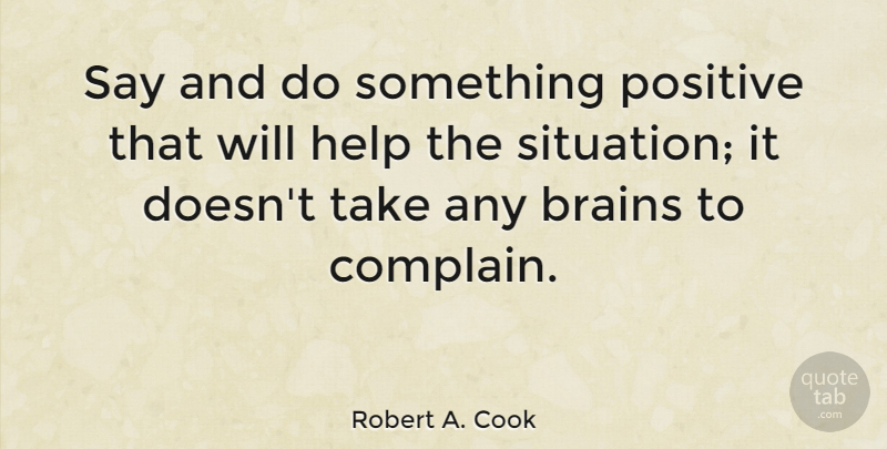 Robert A. Cook Quote About Positive, Brain, Complaining: Say And Do Something Positive...