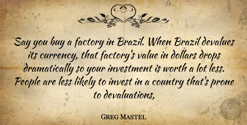 Greg Mastel Quote About Brazil, Buy, Country, Dollars, Drops: Say You Buy A Factory...