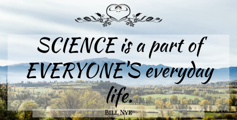 Bill Nye Quote About Everyday, Everyday Life: Science Is A Part Of...