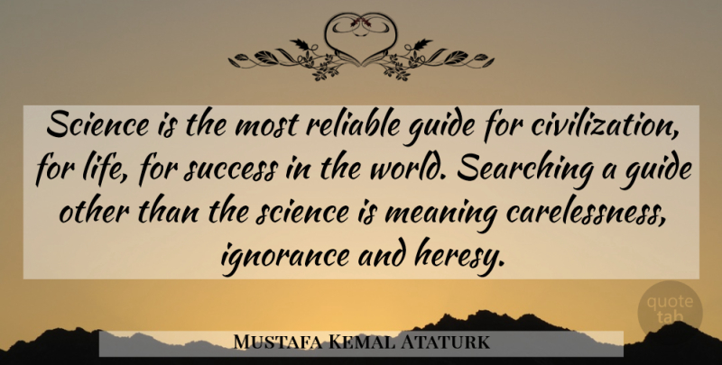 Mustafa Kemal Ataturk Quote About Ignorance, Civilization, World: Science Is The Most Reliable...