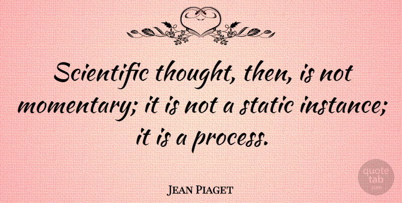 Jean Piaget Quote About Static, Process, Instance: Scientific Thought Then Is Not...
