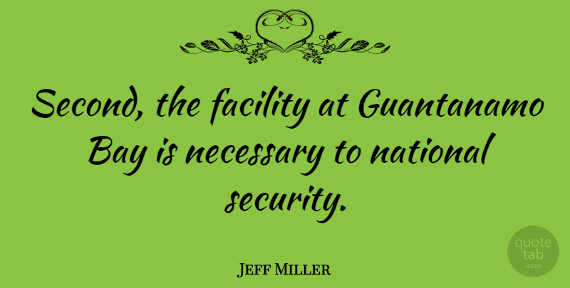 Jeff Miller Quote About Bay, Facility, National, Necessary: Second The Facility At Guantanamo...