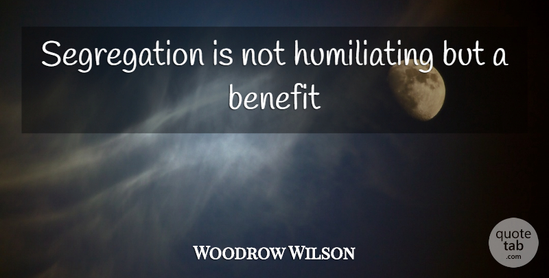 Woodrow Wilson Quote About Benefits, Segregation, Humiliating: Segregation Is Not Humiliating But...
