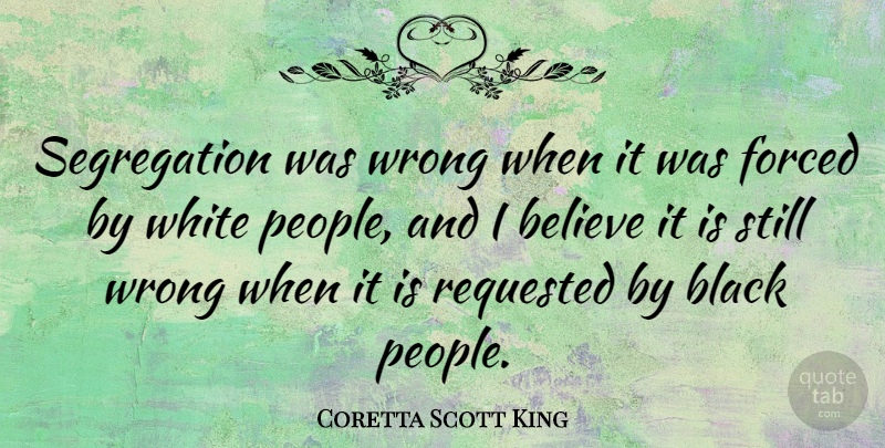 Coretta Scott King Quote About Believe, Memorable, White: Segregation Was Wrong When It...