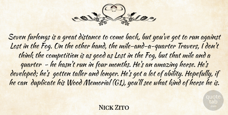 Nick Zito Quote About Against, Amazing, Competition, Distance, Duplicate: Seven Furlongs Is A Great...