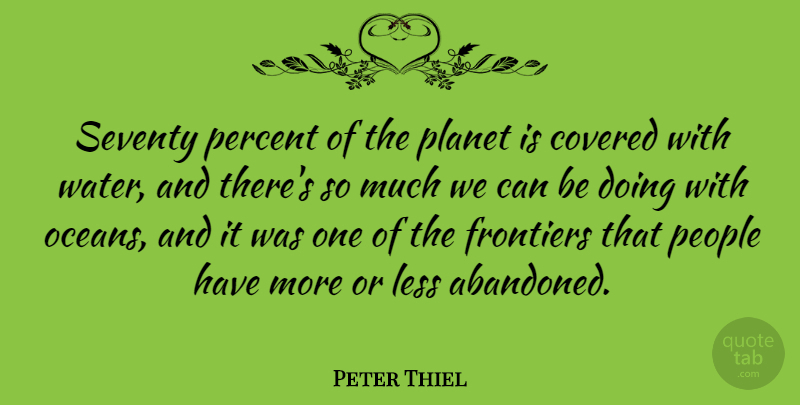Peter Thiel Quote About Covered, Frontiers, Less, People, Planet: Seventy Percent Of The Planet...