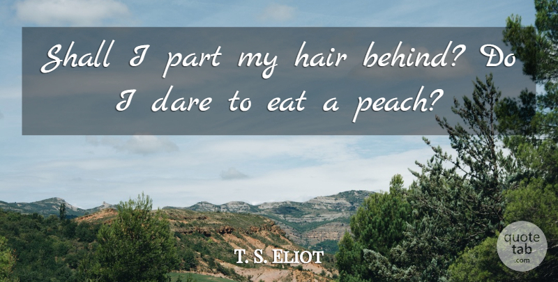 T. S. Eliot Quote About Hair, Flannels, Peaches: Shall I Part My Hair...