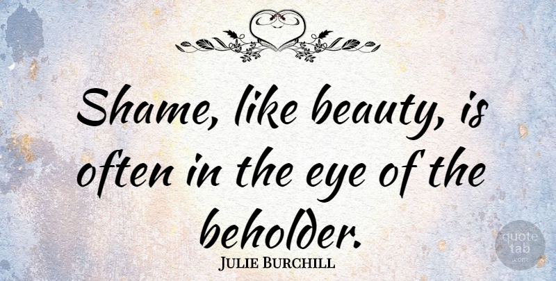 Julie Burchill Quote About Beauty, Eye: Shame Like Beauty Is Often...